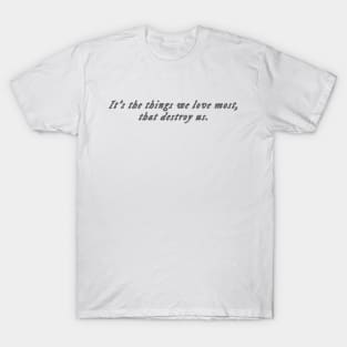 it’s the things we love most that destroy us T-Shirt